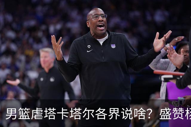 男篮虐塔卡塔尔各界说啥？盛赞杨瀚森，黎巴嫩是挑战，有人普林斯
