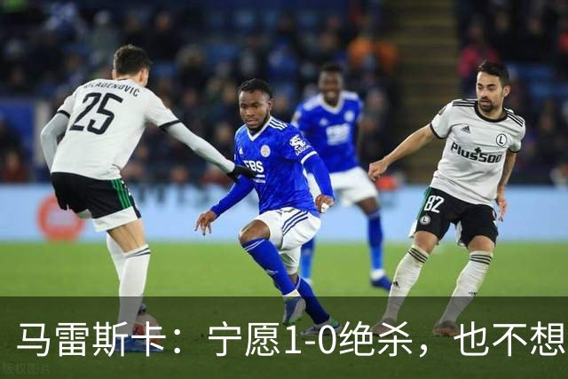 马雷斯卡：宁愿1-0绝杀，也不想5-3打拼太累